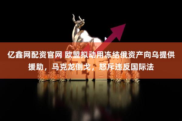 亿鑫网配资官网 欧盟拟动用冻结俄资产向乌提供援助,马克龙倒戈,怒斥违反国际法