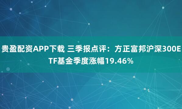 贵盈配资APP下载 三季报点评:方正富邦沪深300ETF基金季度涨幅19.46%