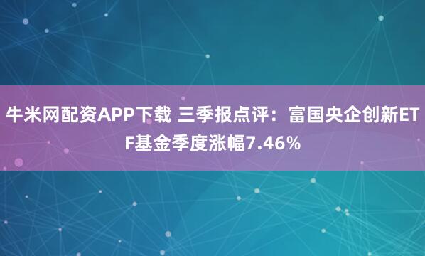 牛米网配资APP下载 三季报点评：富国央企创新ETF基金季度涨幅7.46%