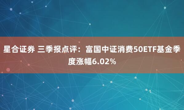 星合证券 三季报点评:富国中证消费50ETF基金季度涨幅6.02%
