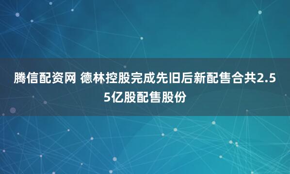 腾信配资网 德林控股完成先旧后新配售合共2.55亿股配售股份