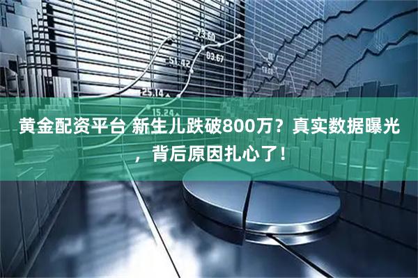 黄金配资平台 新生儿跌破800万?真实数据曝光,背后原因扎心了!