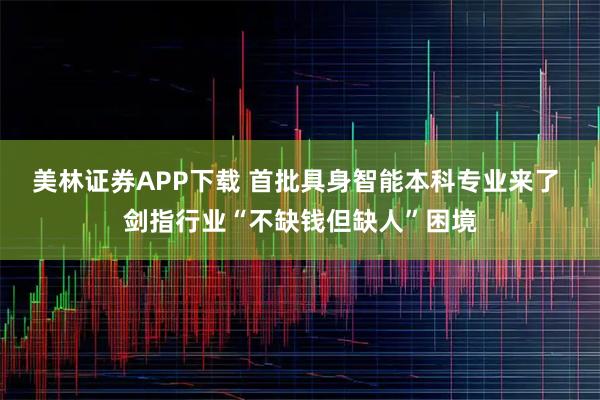 美林证券APP下载 首批具身智能本科专业来了 剑指行业“不缺钱但缺人”困境