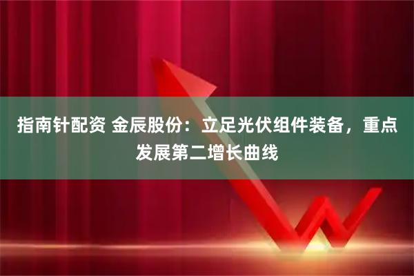 指南针配资 金辰股份：立足光伏组件装备，重点发展第二增长曲线