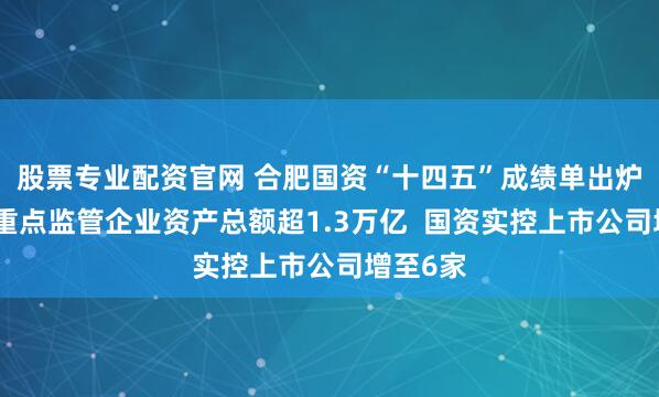 股票专业配资官网 合肥国资“十四五”成绩单出炉：市属重点监管企业资产总额超1.3万亿  国资实控上市公司增至6家