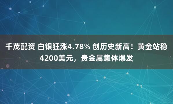 千茂配资 白银狂涨4.78% 创历史新高！黄金站稳4200美元，贵金属集体爆发