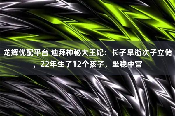龙辉优配平台 迪拜神秘大王妃：长子早逝次子立储，22年生了12个孩子，坐稳中宫
