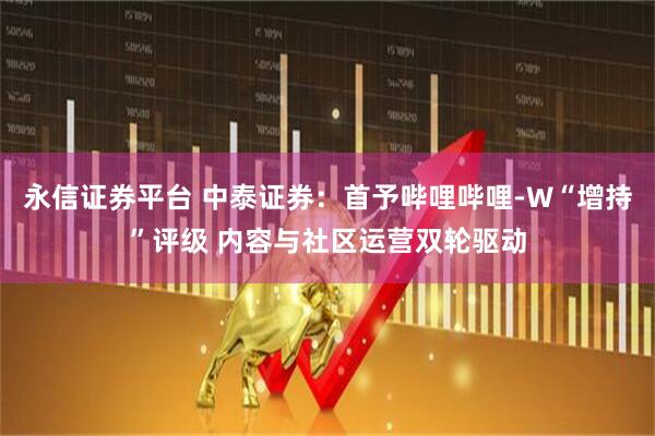 永信证券平台 中泰证券:首予哔哩哔哩-W“增持”评级 内容与社区运营双轮驱动