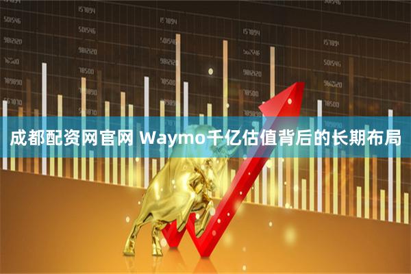 成都配资网官网 Waymo千亿估值背后的长期布局