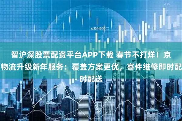 智沪深股票配资平台APP下载 春节不打烊！京东物流升级新年服务：覆盖方案更优，寄件维修即时配送