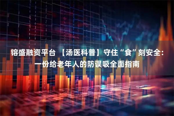 镕盛融资平台 【汤医科普】守住“食”刻安全：一份给老年人的防误吸全面指南
