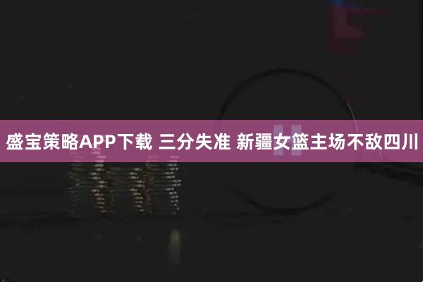 盛宝策略APP下载 三分失准 新疆女篮主场不敌四川