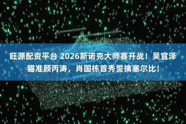 旺源配资平台 2026斯诺克大师赛开战！吴宜泽瞄准颜丙涛，肖国栋首秀誓擒塞尔比！