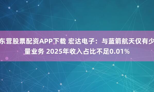 东营股票配资APP下载 宏达电子：与蓝箭航天仅有少量业务 2025年收入占比不足0.01%