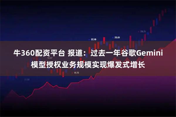 牛360配资平台 报道：过去一年谷歌Gemini模型授权业务规模实现爆发式增长
