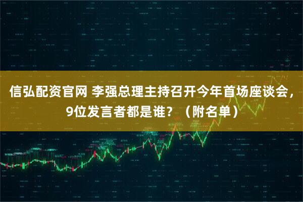 信弘配资官网 李强总理主持召开今年首场座谈会，9位发言者都是谁？（附名单）