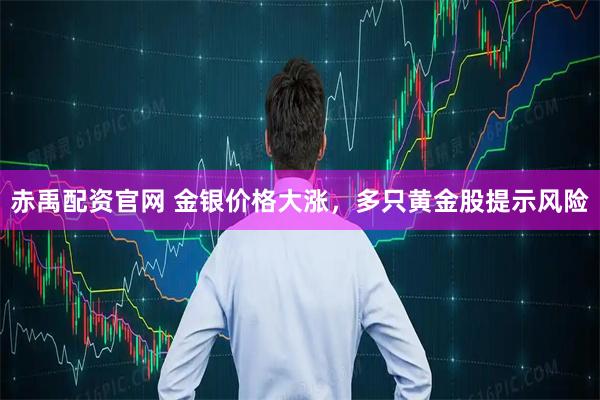 赤禹配资官网 金银价格大涨，多只黄金股提示风险
