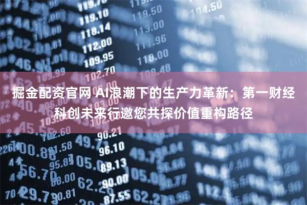 掘金配资官网 AI浪潮下的生产力革新：第一财经科创未来行邀您共探价值重构路径