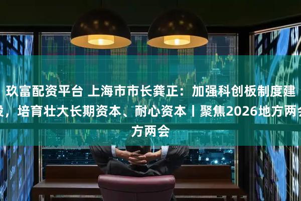 玖富配资平台 上海市市长龚正：加强科创板制度建设，培育壮大长期资本、耐心资本丨聚焦2026地方两会