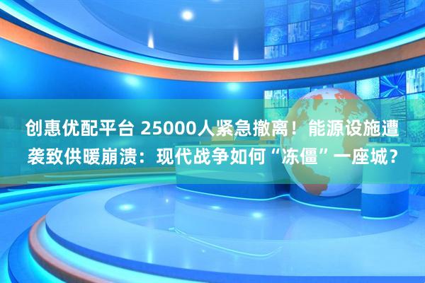 创惠优配平台 25000人紧急撤离！能源设施遭袭致供暖崩溃：现代战争如何“冻僵”一座城？