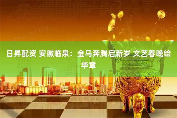 日昇配资 安徽临泉：金马奔腾启新岁 文艺春晚绘华章