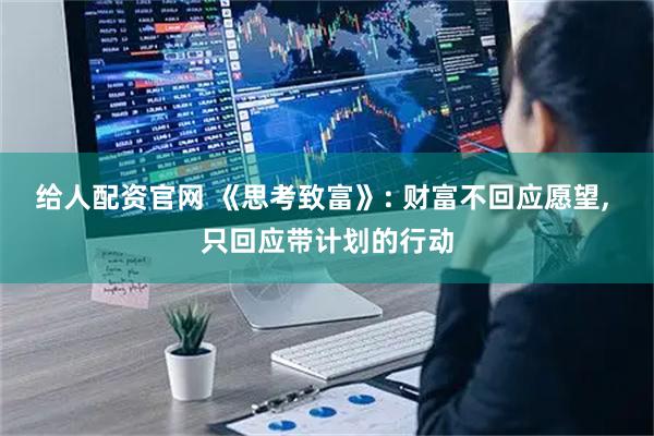 给人配资官网 《思考致富》: 财富不回应愿望, 只回应带计划的行动