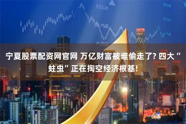宁夏股票配资网官网 万亿财富被谁偷走了? 四大“蛀虫”正在掏空经济根基!