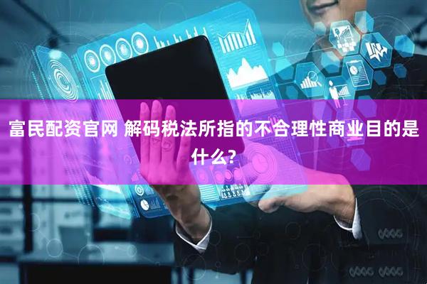 富民配资官网 解码税法所指的不合理性商业目的是什么?