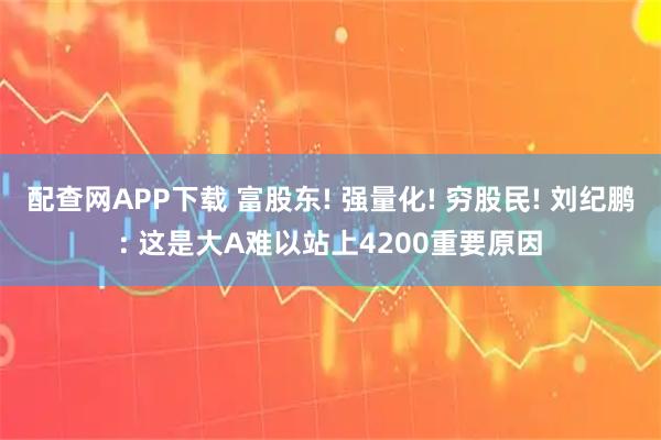 配查网APP下载 富股东! 强量化! 穷股民! 刘纪鹏: 这是大A难以站上4200重要原因