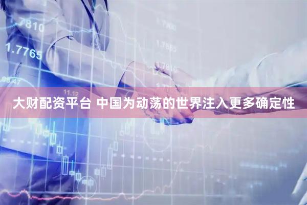 大财配资平台 中国为动荡的世界注入更多确定性
