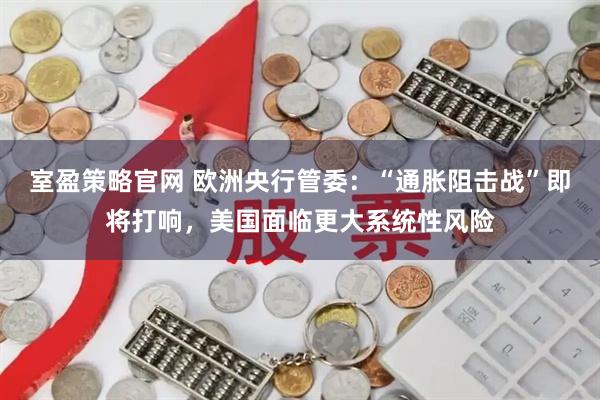 室盈策略官网 欧洲央行管委：“通胀阻击战”即将打响，美国面临更大系统性风险