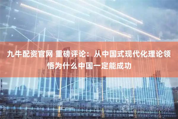 九牛配资官网 重磅评论：从中国式现代化理论领悟为什么中国一定能成功