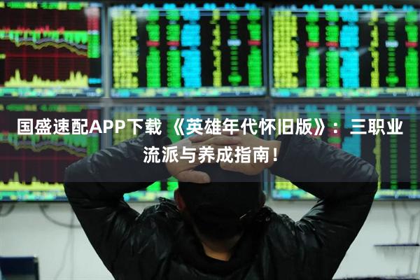 国盛速配APP下载 《英雄年代怀旧版》：三职业流派与养成指南！