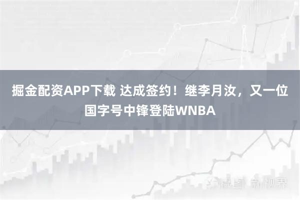 掘金配资APP下载 达成签约!继李月汝,又一位国字号中锋登陆WNBA