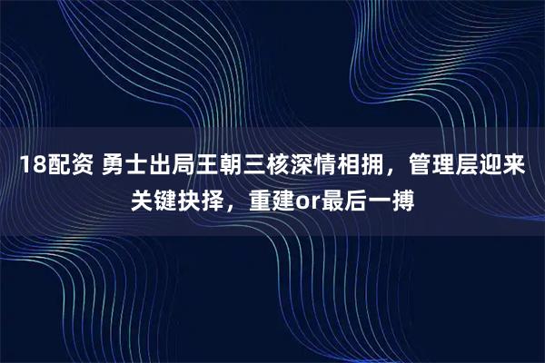 18配资 勇士出局王朝三核深情相拥，管理层迎来关键抉择，重建or最后一搏
