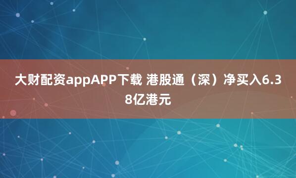 大财配资appAPP下载 港股通（深）净买入6.38亿港元