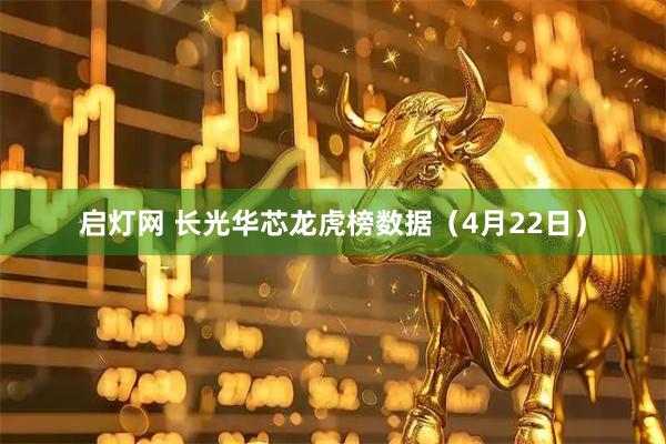 启灯网 长光华芯龙虎榜数据（4月22日）