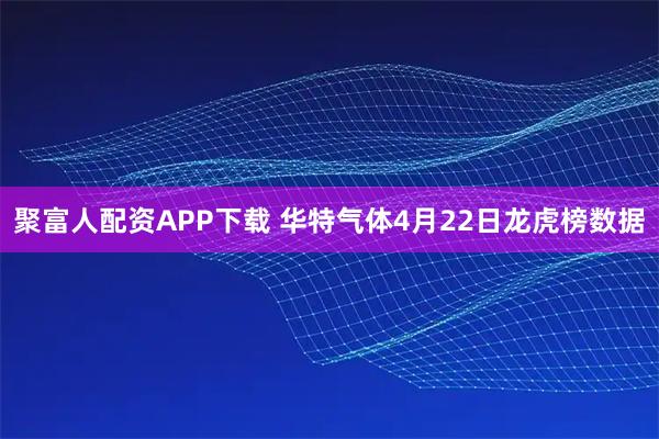 聚富人配资APP下载 华特气体4月22日龙虎榜数据