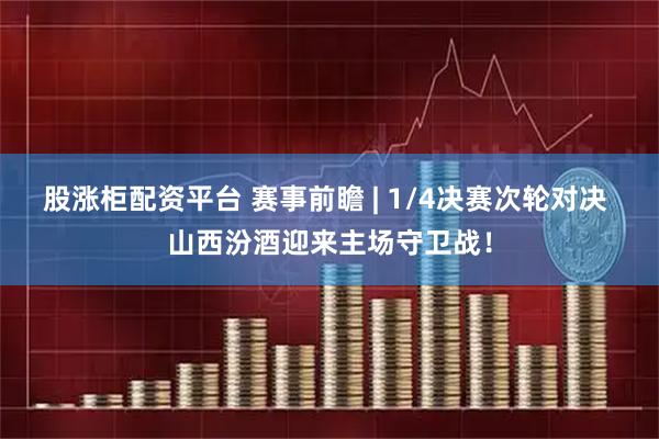 股涨柜配资平台 赛事前瞻 | 1/4决赛次轮对决 山西汾酒迎来主场守卫战！
