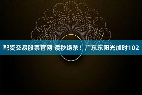 配资交易股票官网 读秒绝杀！广东东阳光加时102