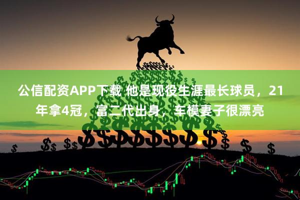 公信配资APP下载 他是现役生涯最长球员，21年拿4冠，富二代出身，车模妻子很漂亮